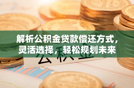 德格解析公积金贷款偿还方式，灵活选择，轻松规划未来