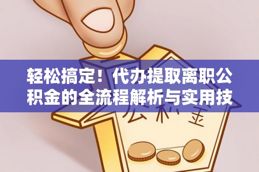 德格轻松搞定！代办提取离职公积金的全流程解析与实用技巧