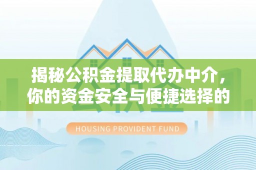 德格揭秘公积金提取代办中介，你的资金安全与便捷选择的平衡点