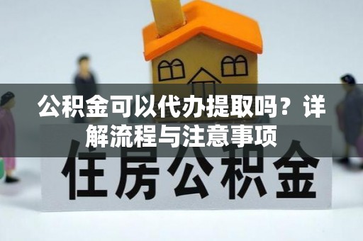 德格公积金可以代办提取吗？详解流程与注意事项
