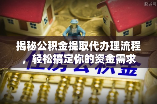 德格揭秘公积金提取代办理流程，轻松搞定你的资金需求