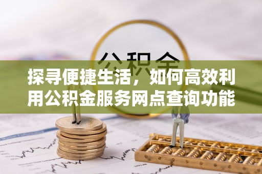 德格探寻便捷生活，如何高效利用公积金服务网点查询功能