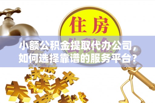 德格小额公积金提取代办公司，如何选择靠谱的服务平台？