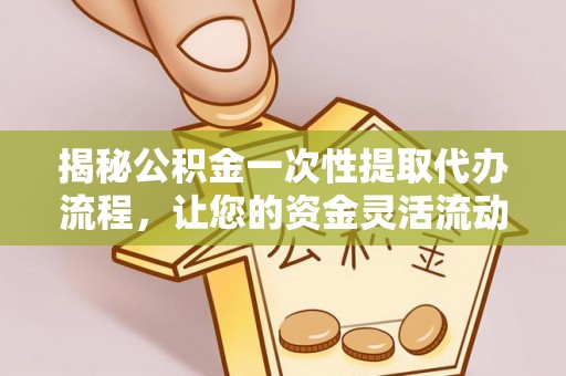 德格揭秘公积金一次性提取代办流程，让您的资金灵活流动