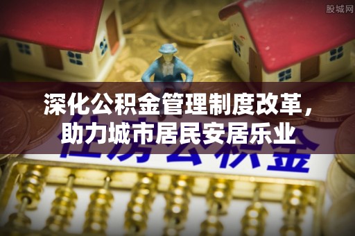 德格深化公积金管理制度改革，助力城市居民安居乐业