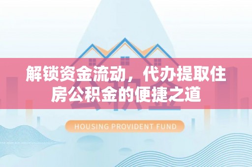 德格解锁资金流动，代办提取住房公积金的便捷之道