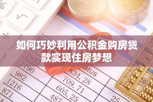 德格如何巧妙利用公积金购房贷款实现住房梦想