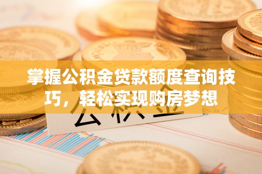 德格掌握公积金贷款额度查询技巧，轻松实现购房梦想