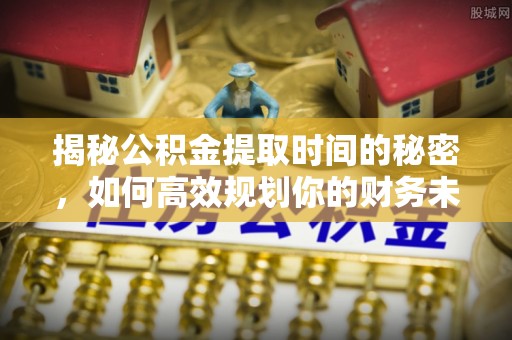 德格揭秘公积金提取时间的秘密，如何高效规划你的财务未来