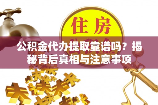 德格公积金代办提取靠谱吗？揭秘背后真相与注意事项