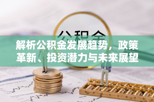 德格解析公积金发展趋势，政策革新、投资潜力与未来展望