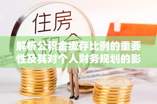 德格解析公积金缴存比例的重要性及其对个人财务规划的影响