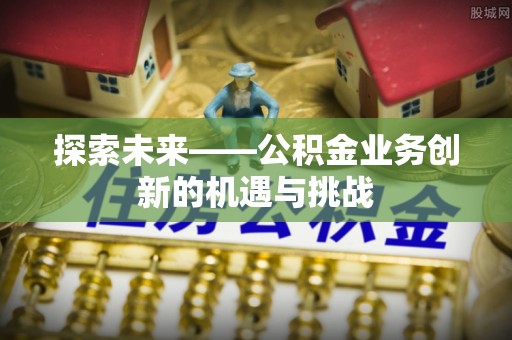 德格探索未来——公积金业务创新的机遇与挑战