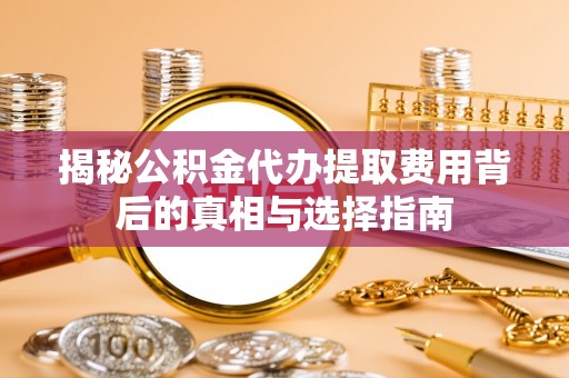 德格揭秘公积金代办提取费用背后的真相与选择指南
