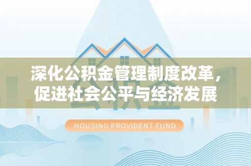 德格深化公积金管理制度改革，促进社会公平与经济发展