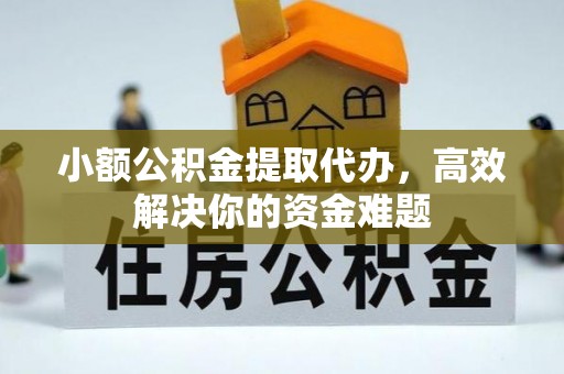 德格小额公积金提取代办，高效解决你的资金难题