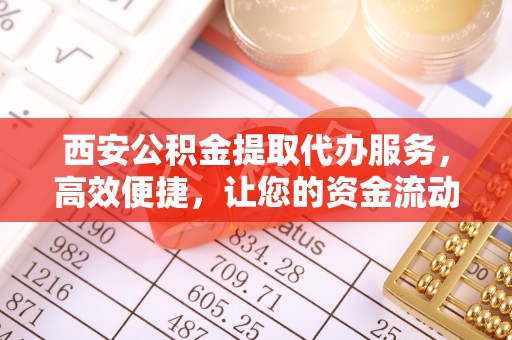 德格西安公积金提取代办服务，高效便捷，让您的资金流动更灵活
