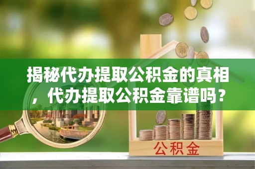 德格揭秘代办提取公积金的真相，代办提取公积金靠谱吗？