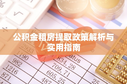 德格公积金租房提取政策解析与实用指南