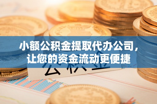 德格小额公积金提取代办公司，让您的资金流动更便捷