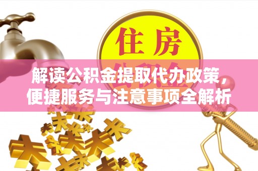 德格解读公积金提取代办政策，便捷服务与注意事项全解析