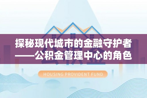 德格探秘现代城市的金融守护者——公积金管理中心的角色与使命