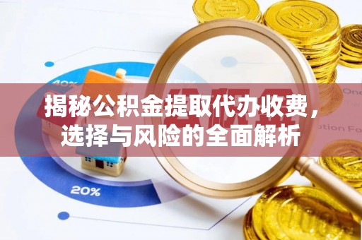 德格揭秘公积金提取代办收费，选择与风险的全面解析