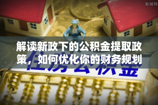 德格解读新政下的公积金提取政策，如何优化你的财务规划