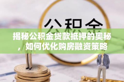 德格揭秘公积金贷款抵押的奥秘，如何优化购房融资策略