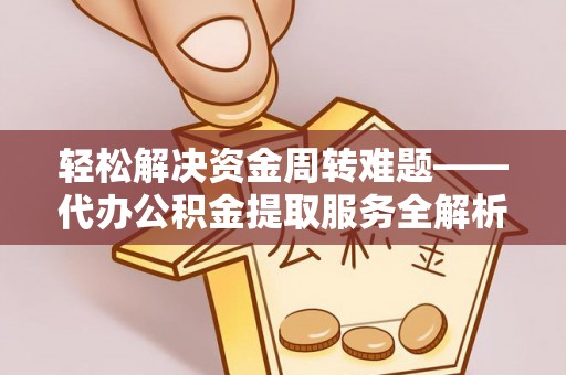 德格轻松解决资金周转难题——代办公积金提取服务全解析