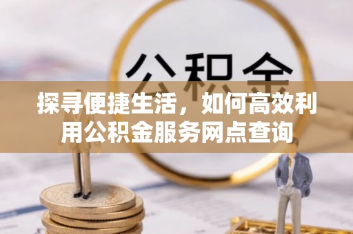 德格探寻便捷生活，如何高效利用公积金服务网点查询