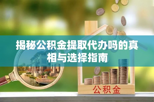 德格揭秘公积金提取代办吗的真相与选择指南