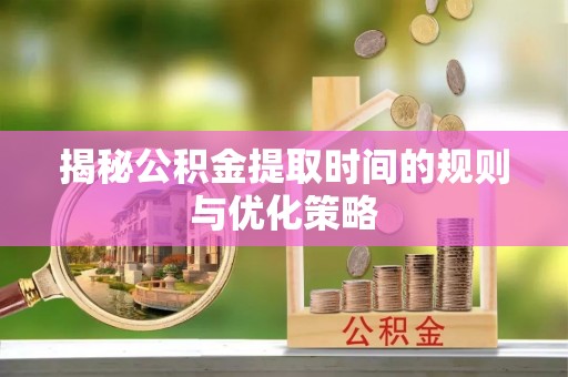 德格揭秘公积金提取时间的规则与优化策略