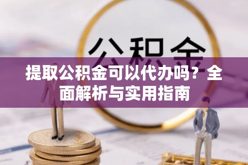 德格提取公积金可以代办吗？全面解析与实用指南