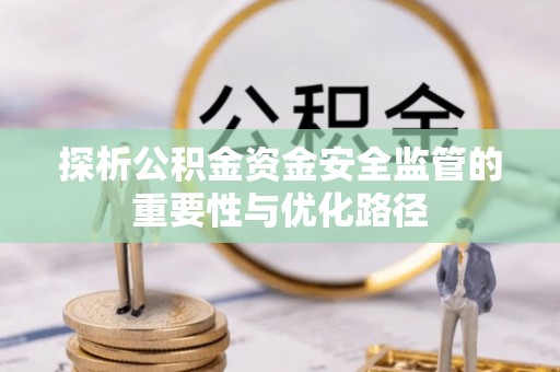 德格探析公积金资金安全监管的重要性与优化路径