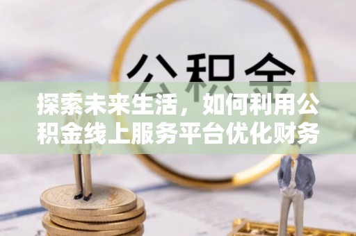 德格探索未来生活，如何利用公积金线上服务平台优化财务管理