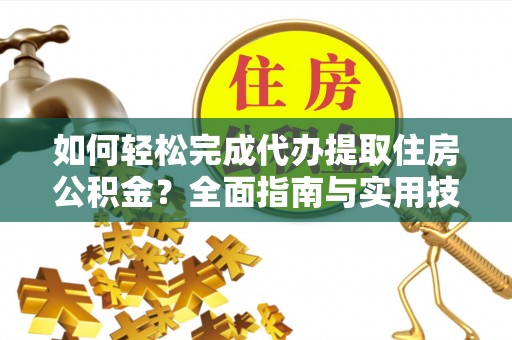 德格如何轻松完成代办提取住房公积金？全面指南与实用技巧