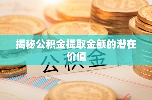 德格揭秘公积金提取金额的潜在价值