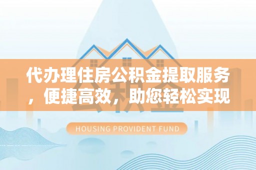德格代办理住房公积金提取服务，便捷高效，助您轻松实现资金规划