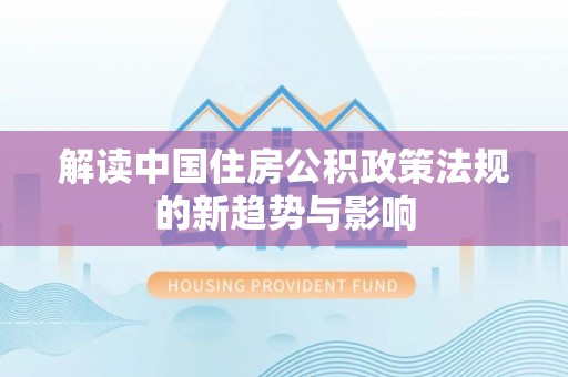 德格解读中国住房公积政策法规的新趋势与影响