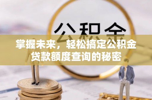 德格掌握未来，轻松搞定公积金贷款额度查询的秘密