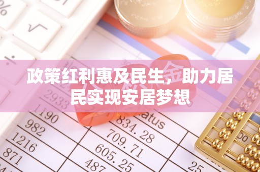 德格政策红利惠及民生，助力居民实现安居梦想