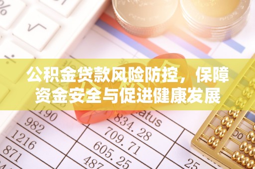 德格公积金贷款风险防控，保障资金安全与促进健康发展