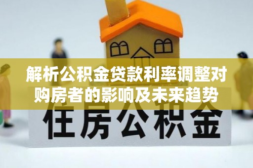 德格解析公积金贷款利率调整对购房者的影响及未来趋势