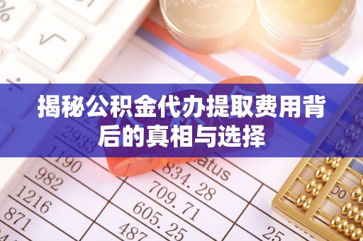 德格揭秘公积金代办提取费用背后的真相与选择