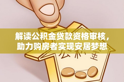 德格解读公积金贷款资格审核，助力购房者实现安居梦想