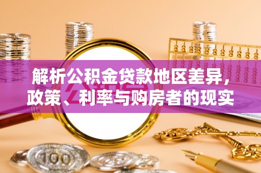 德格解析公积金贷款地区差异，政策、利率与购房者的现实选择