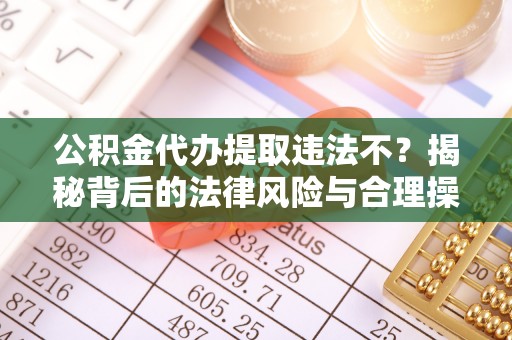 德格公积金代办提取违法不？揭秘背后的法律风险与合理操作