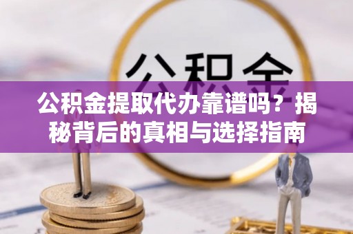 德格公积金提取代办靠谱吗？揭秘背后的真相与选择指南