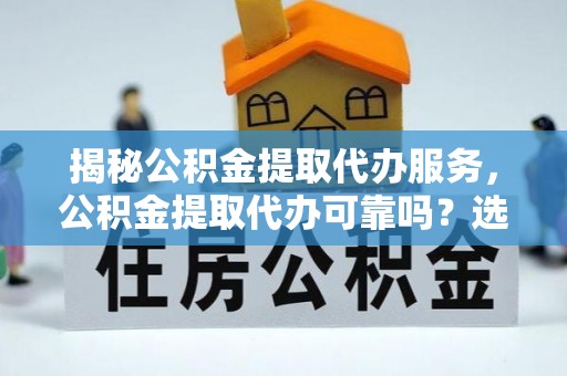 德格揭秘公积金提取代办服务，公积金提取代办可靠吗？选择需谨慎